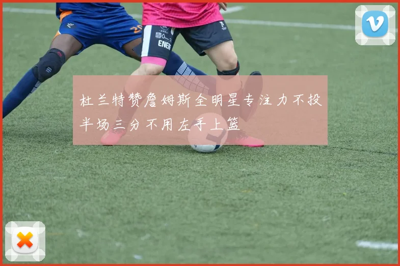 杜兰特赞詹姆斯全明星专注力不投半场三分不用左手上篮