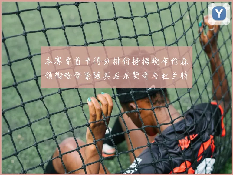 本赛季首节得分排行榜揭晓布伦森领衔哈登紧随其后东契奇与杜兰特表现不俗