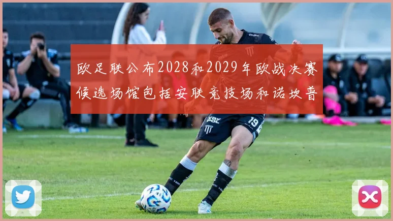 欧足联公布2028和2029年欧战决赛候选场馆包括安联竞技场和诺坎普