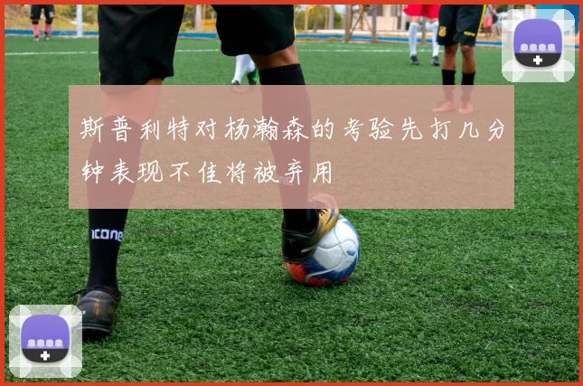 斯普利特对杨瀚森的考验先打几分钟表现不佳将被弃用