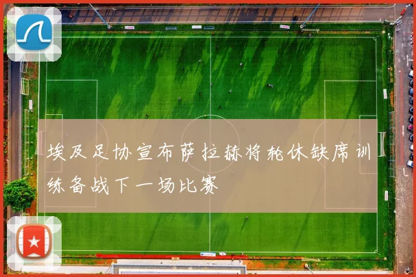 埃及足协宣布萨拉赫将轮休缺席训练备战下一场比赛