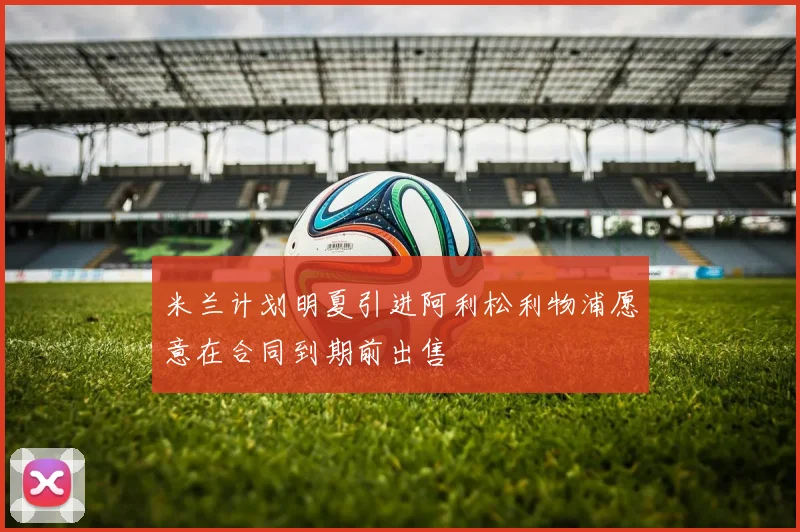 米兰计划明夏引进阿利松利物浦愿意在合同到期前出售