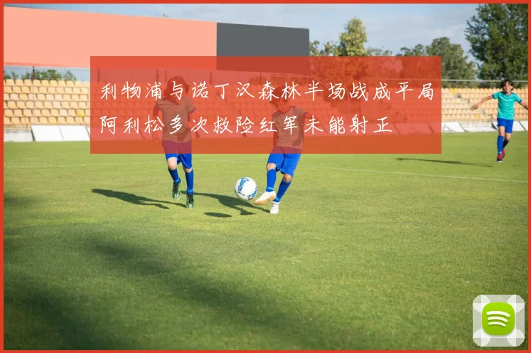 利物浦与诺丁汉森林半场战成平局阿利松多次救险红军未能射正