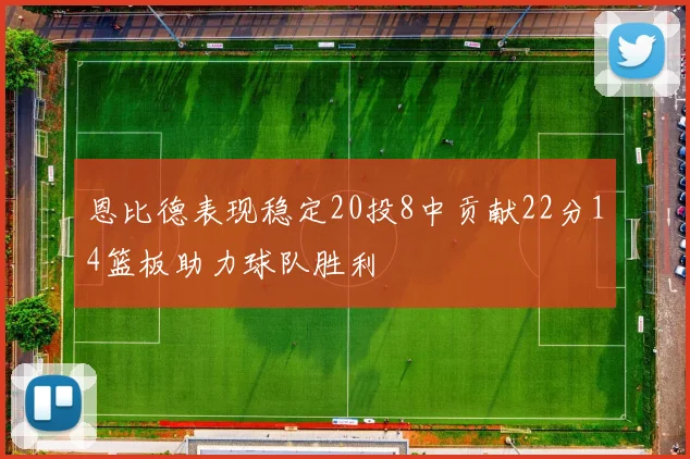 恩比德表现稳定20投8中贡献22分14篮板助力球队胜利