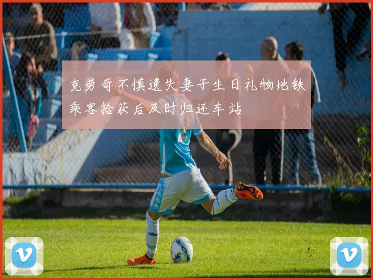 克劳奇不慎遗失妻子生日礼物地铁乘客拾获后及时归还车站