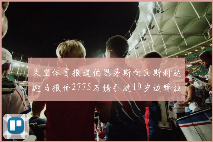 天空体育报道伯恩茅斯向瓦斯科达迦马报价2775万镑引进19岁边锋拉扬
