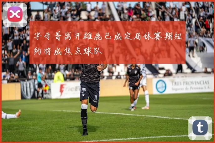 字母哥离开雄鹿已成定局休赛期纽约将成焦点球队