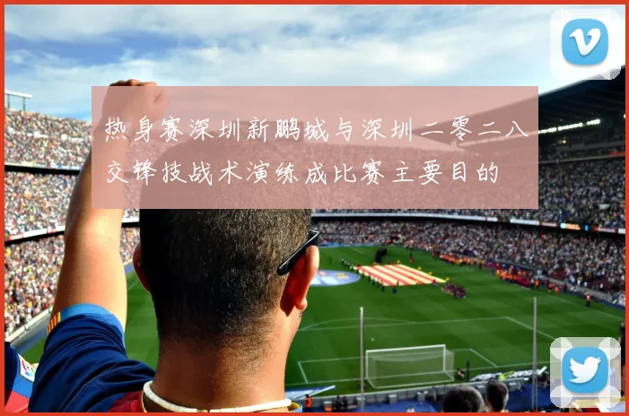 热身赛深圳新鹏城与深圳二零二八交锋技战术演练成比赛主要目的