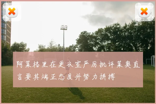 阿莱格里在更衣室严厉批评莱奥直言要其端正态度并努力拼搏