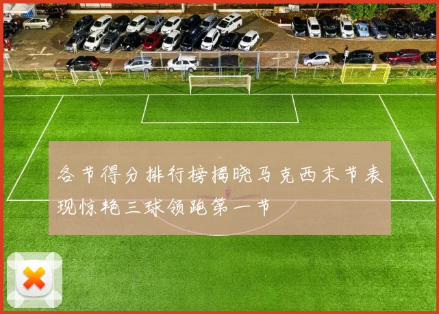 各节得分排行榜揭晓马克西末节表现惊艳三球领跑第一节