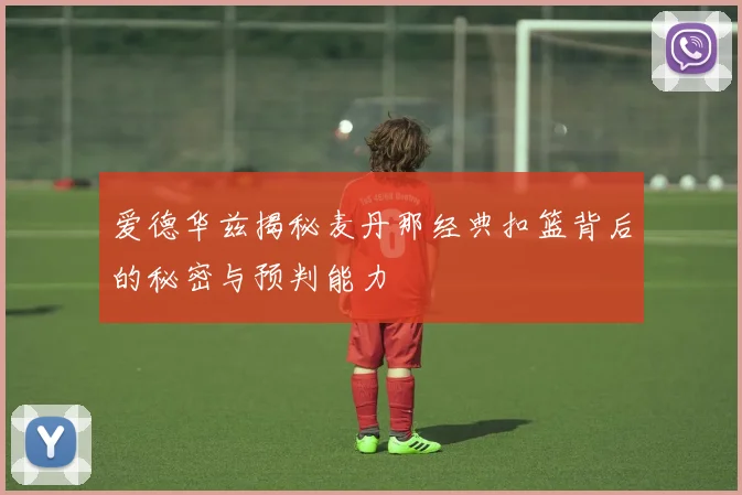 爱德华兹揭秘麦丹那经典扣篮背后的秘密与预判能力