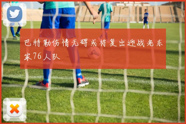 巴特勒伤情无碍或将复出迎战老东家76人队