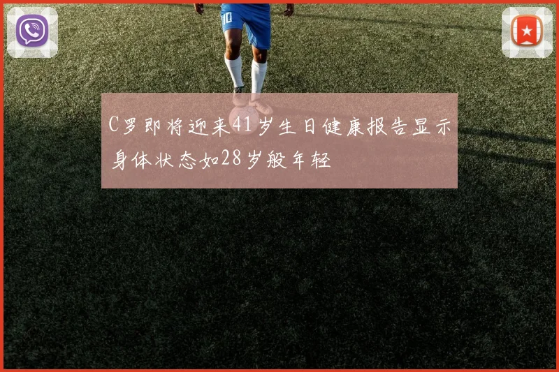 C罗即将迎来41岁生日健康报告显示身体状态如28岁般年轻