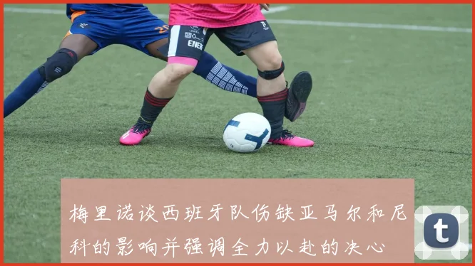 梅里诺谈西班牙队伤缺亚马尔和尼科的影响并强调全力以赴的决心