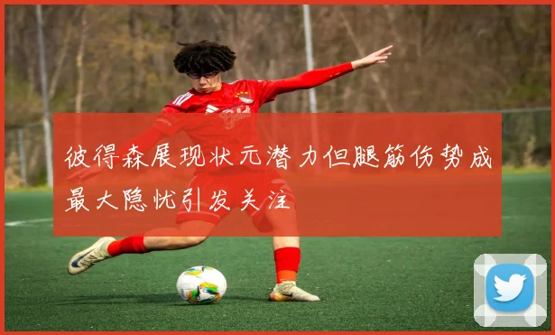 彼得森展现状元潜力但腿筋伤势成最大隐忧引发关注