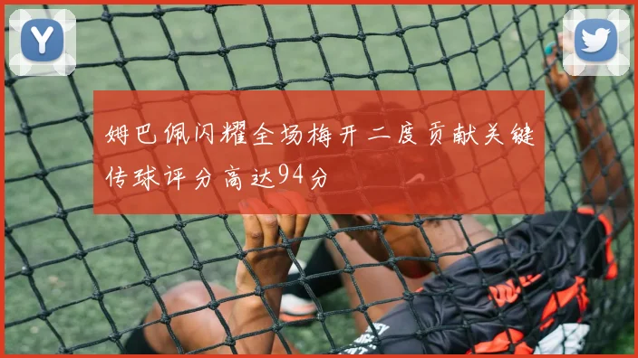 姆巴佩闪耀全场梅开二度贡献关键传球评分高达94分