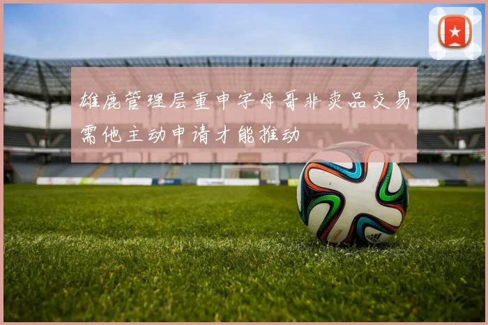 雄鹿管理层重申字母哥非卖品交易需他主动申请才能推动