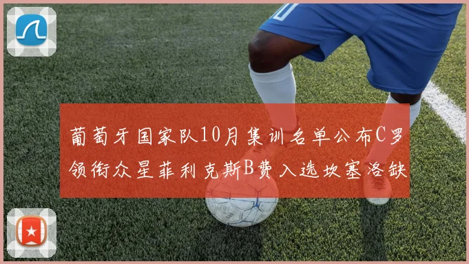 葡萄牙国家队10月集训名单公布C罗领衔众星菲利克斯B费入选坎塞洛缺席