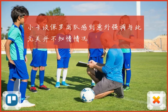 小卡谈保罗离队感到意外强调与此无关并不知情情况