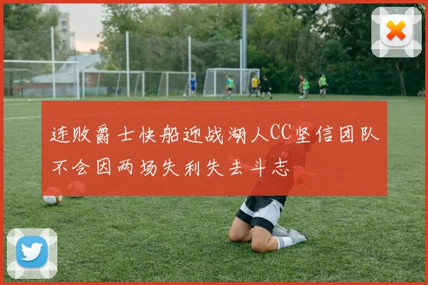 连败爵士快船迎战湖人CC坚信团队不会因两场失利失去斗志