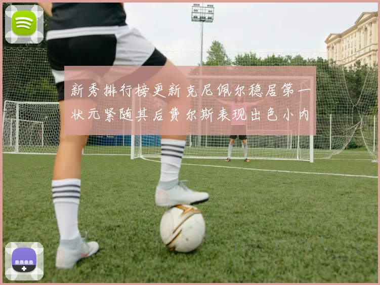 新秀排行榜更新克尼佩尔稳居第一状元紧随其后费尔斯表现出色小内姆哈德成功上榜