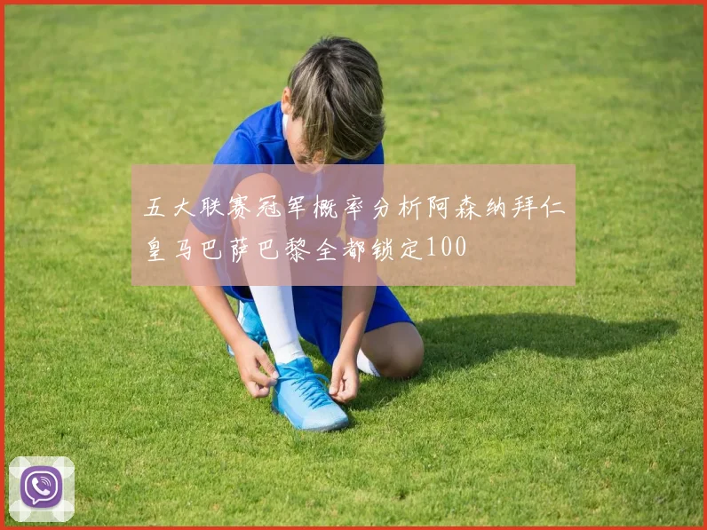 五大联赛冠军概率分析阿森纳拜仁皇马巴萨巴黎全都锁定100