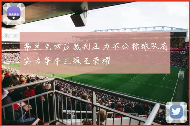 弗里克回应裁判压力不公称球队有实力争夺三冠王荣耀
