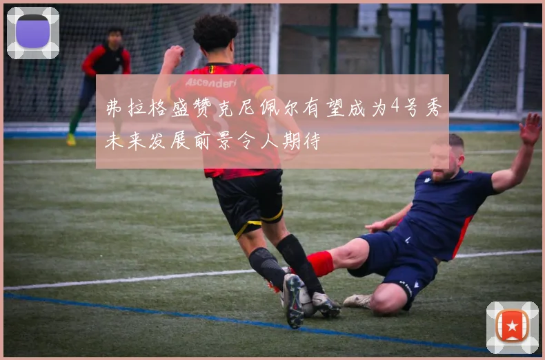 弗拉格盛赞克尼佩尔有望成为4号秀未来发展前景令人期待