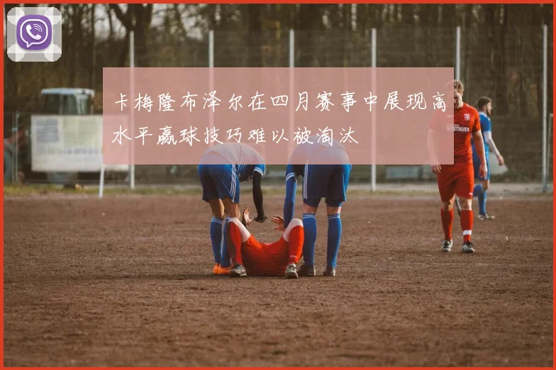 卡梅隆布泽尔在四月赛事中展现高水平赢球技巧难以被淘汰