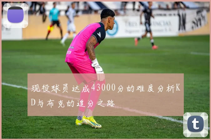 现役球员达成43000分的难度分析KD与布克的追分之路
