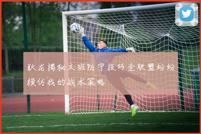 狄龙揭秘文班防守技巧全联盟纷纷模仿我的战术策略