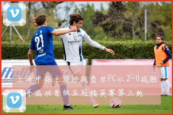 上海申花主场迎战首尔FC以2-0战胜对手成功晋级亚冠精英赛第三轮