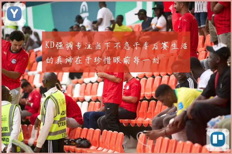 KD强调专注当下不急于季后赛生活的真谛在于珍惜眼前每一刻