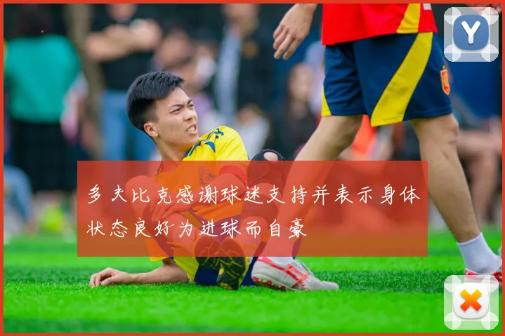多夫比克感谢球迷支持并表示身体状态良好为进球而自豪