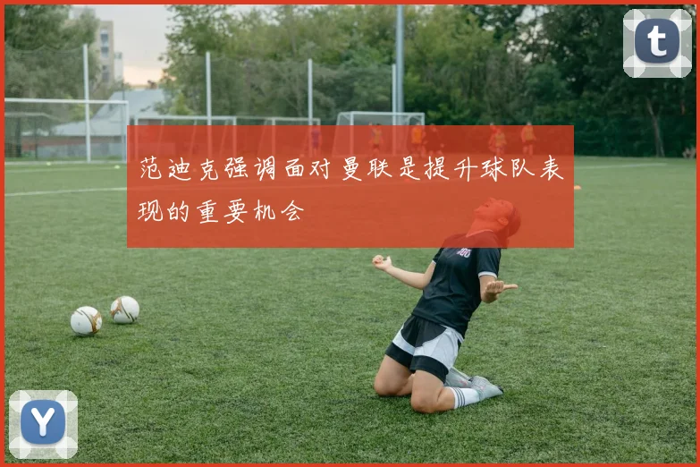 范迪克强调面对曼联是提升球队表现的重要机会