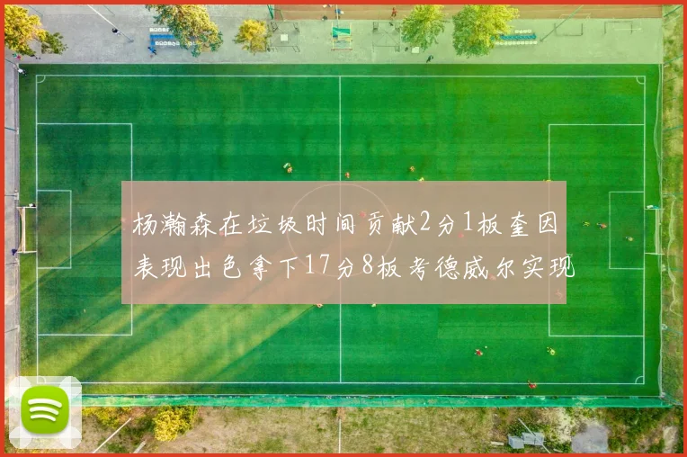 杨瀚森在垃圾时间贡献2分1板奎因表现出色拿下17分8板考德威尔实现双双14板转正