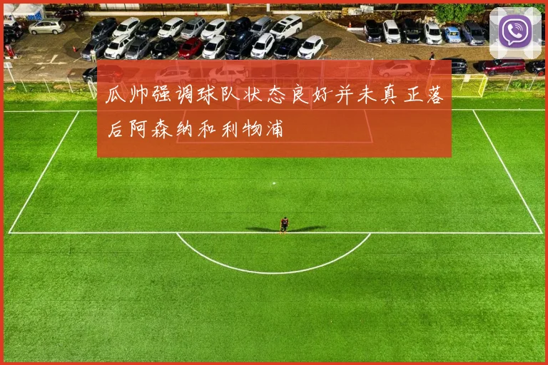 瓜帅强调球队状态良好并未真正落后阿森纳和利物浦