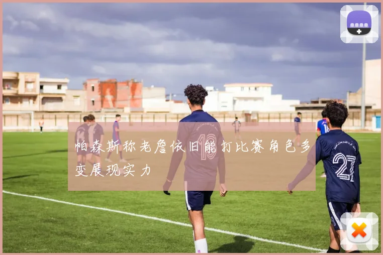 帕森斯称老詹依旧能打比赛角色多变展现实力