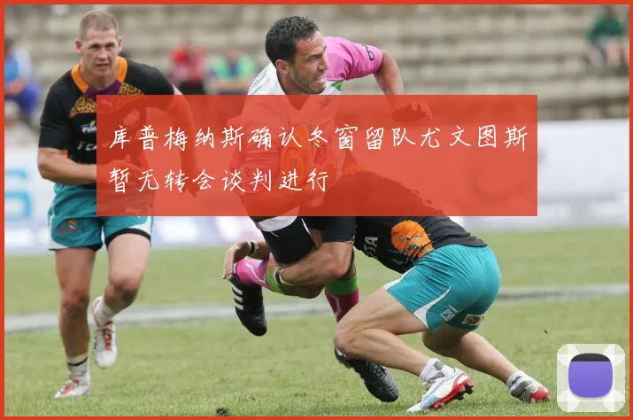 库普梅纳斯确认冬窗留队尤文图斯暂无转会谈判进行