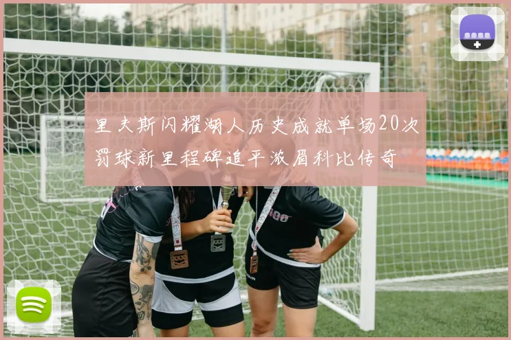 里夫斯闪耀湖人历史成就单场20次罚球新里程碑追平浓眉科比传奇