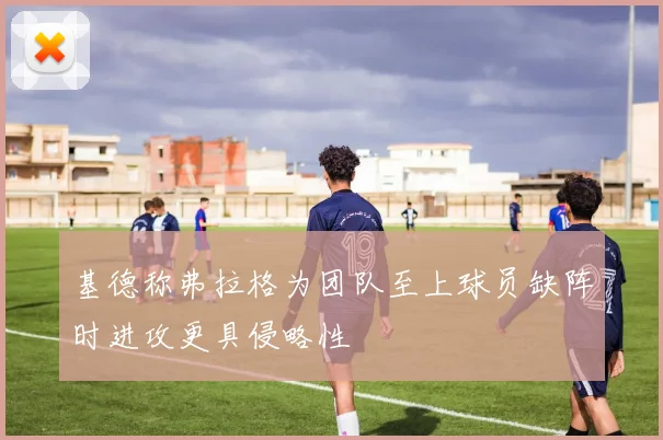 基德称弗拉格为团队至上球员缺阵时进攻更具侵略性