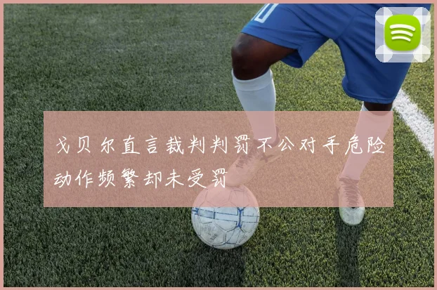 戈贝尔直言裁判判罚不公对手危险动作频繁却未受罚