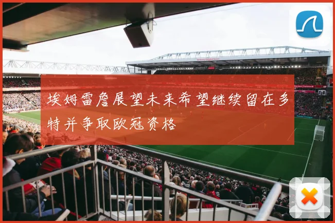 埃姆雷詹展望未来希望继续留在多特并争取欧冠资格