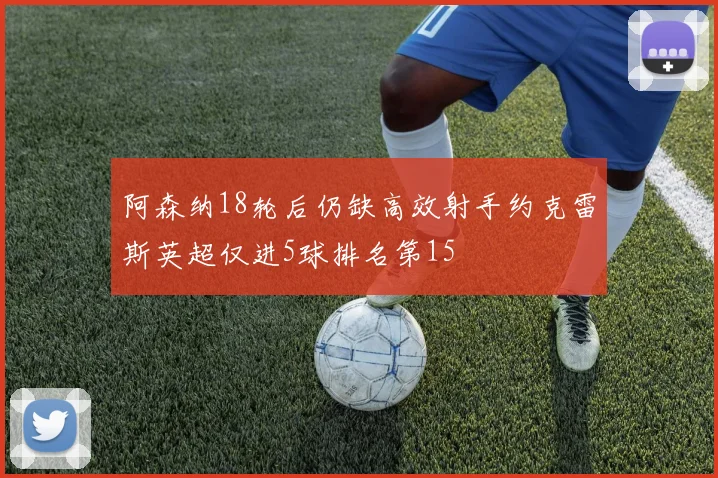 阿森纳18轮后仍缺高效射手约克雷斯英超仅进5球排名第15