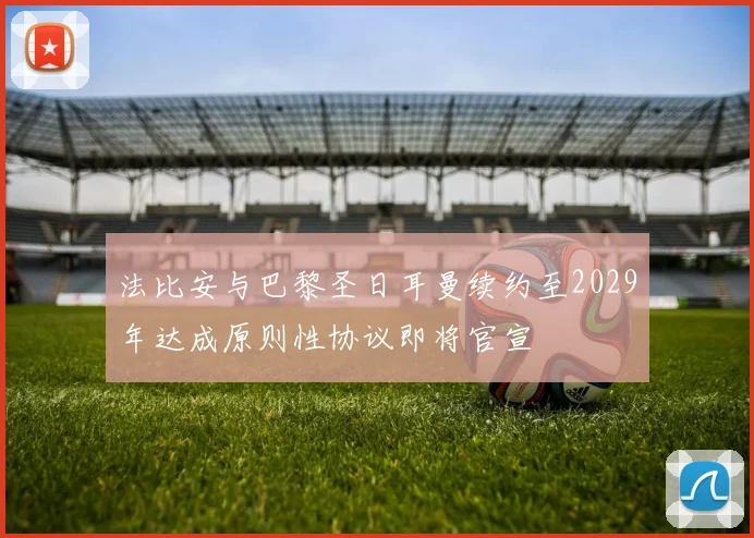 法比安与巴黎圣日耳曼续约至2029年达成原则性协议即将官宣