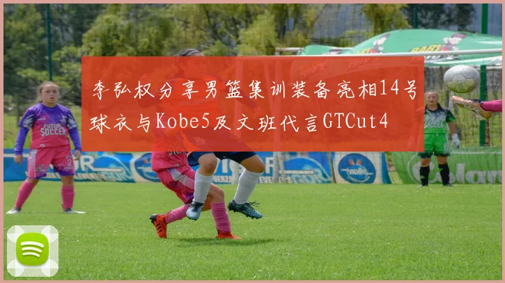 李弘权分享男篮集训装备亮相14号球衣与Kobe5及文班代言GTCut4